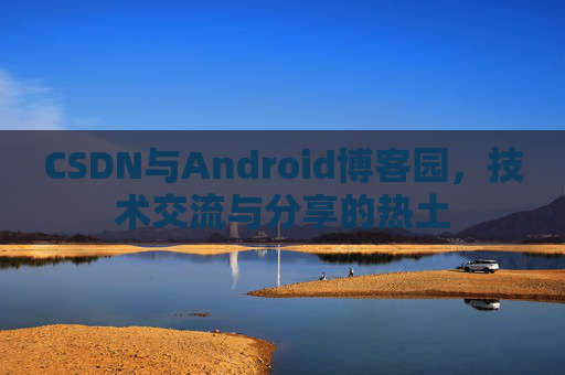 CSDN与Android博客园,技术交流与分享的热土