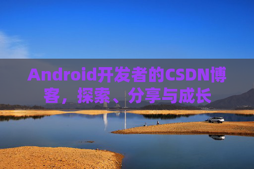 Android开发者的CSDN博客，探索、分享与成长